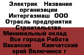 Электрик › Название организации ­ Интергазмаш, ООО › Отрасль предприятия ­ Строительство › Минимальный оклад ­ 1 - Все города Работа » Вакансии   . Камчатский край,Вилючинск г.